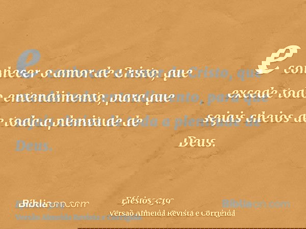 e conhecer o amor de Cristo, que excede todo entendimento, para que sejais cheios de toda a plenitude de Deus.