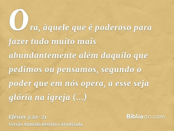 Efésios 3:20 Àquele que é capaz de fazer infinitamente mais do que tudo o  que pedimos ou pensamos, segundo o seu poder que atua em nós