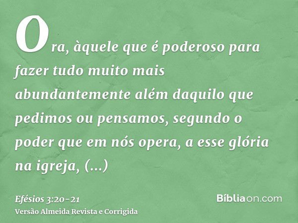 Efésios 3:20 Àquele que é capaz de fazer infinitamente mais do que tudo o  que pedimos ou pensamos, segundo o seu poder que atua em nós