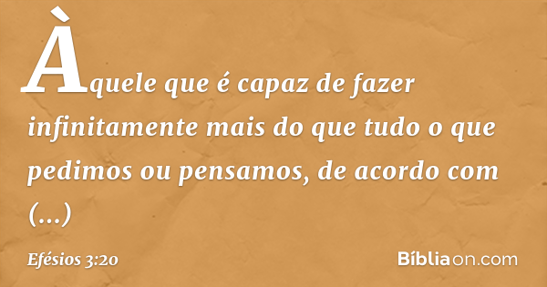 Efésios 3:20-21 Ora, àquele que é poderoso para fazer tudo muito mais  abundantemente além daquilo que pedimos ou pensamos, segundo o pod…