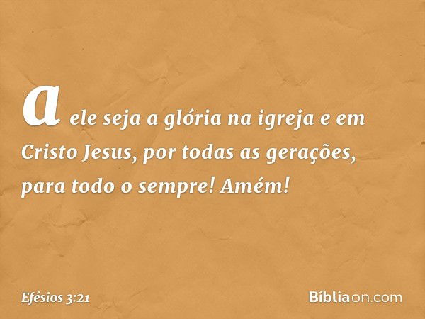 a ele seja a glória na igreja e em Cristo Jesus, por todas as gerações, para todo o sempre! Amém! -- Efésios 3:21