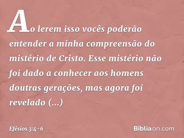 Ao lerem isso vocês poderão entender a minha compreensão do mistério de Cristo. Esse mistério não foi dado a conhecer aos homens doutras gerações, mas agora foi