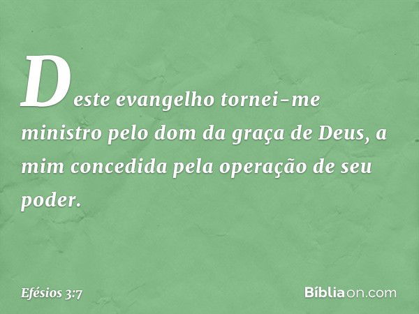 Deste evangelho tornei-me ministro pelo dom da graça de Deus, a mim concedida pela operação de seu poder. -- Efésios 3:7