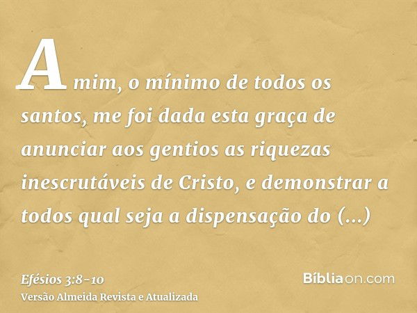 A mim, o mínimo de todos os santos, me foi dada esta graça de anunciar aos gentios as riquezas inescrutáveis de Cristo,e demonstrar a todos qual seja a dispensa