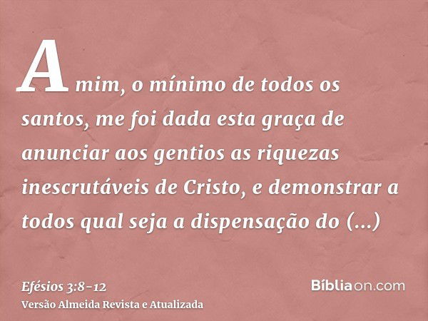 A mim, o mínimo de todos os santos, me foi dada esta graça de anunciar aos gentios as riquezas inescrutáveis de Cristo,e demonstrar a todos qual seja a dispensa