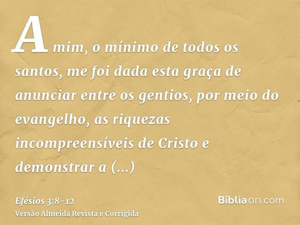 A mim, o mínimo de todos os santos, me foi dada esta graça de anunciar entre os gentios, por meio do evangelho, as riquezas incompreensíveis de Cristoe demonstr