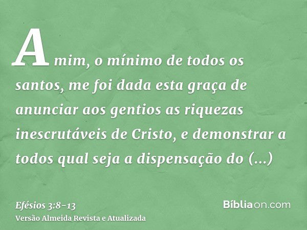 A mim, o mínimo de todos os santos, me foi dada esta graça de anunciar aos gentios as riquezas inescrutáveis de Cristo,e demonstrar a todos qual seja a dispensa