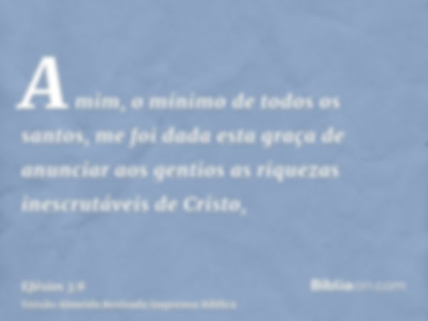 A mim, o mínimo de todos os santos, me foi dada esta graça de anunciar aos gentios as riquezas inescrutáveis de Cristo,