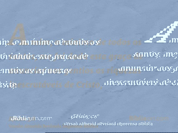 A mim, o mínimo de todos os santos, me foi dada esta graça de anunciar aos gentios as riquezas inescrutáveis de Cristo,