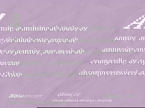 A mim, o mínimo de todos os santos, me foi dada esta graça de anunciar entre os gentios, por meio do evangelho, as riquezas incompreensíveis de Cristo