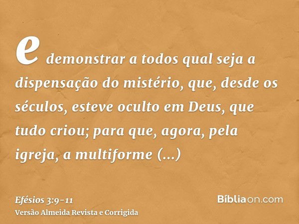 e demonstrar a todos qual seja a dispensação do mistério, que, desde os séculos, esteve oculto em Deus, que tudo criou;para que, agora, pela igreja, a multiform