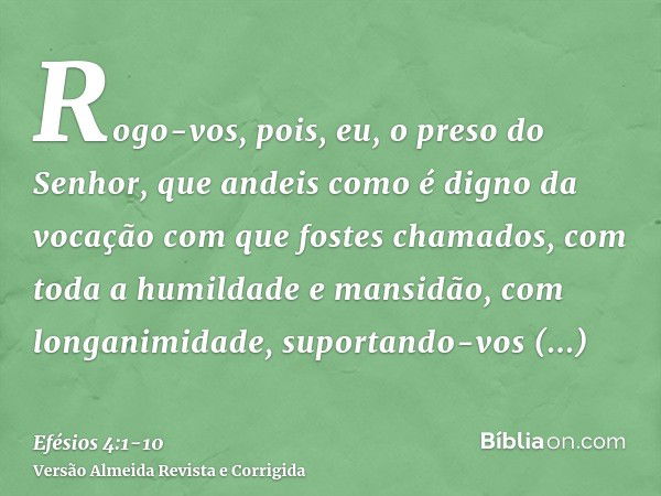 Rogo-vos, pois, eu, o preso do Senhor, que andeis como é digno da vocação com que fostes chamados,com toda a humildade e mansidão, com longanimidade, suportando