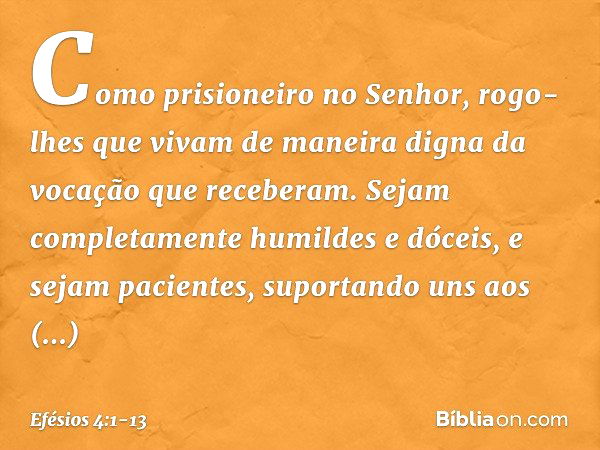 Como prisioneiro no Senhor, rogo-lhes que vivam de maneira digna da vocação que receberam. Sejam completamente humildes e dóceis, e sejam pacientes, suportando 