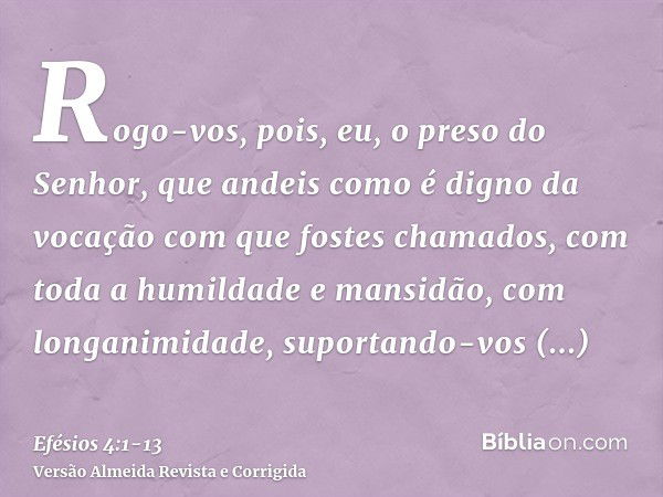 Rogo-vos, pois, eu, o preso do Senhor, que andeis como é digno da vocação com que fostes chamados,com toda a humildade e mansidão, com longanimidade, suportando