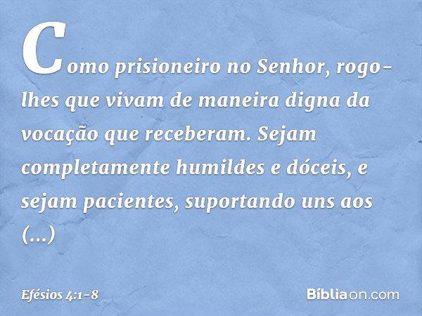 Como prisioneiro no Senhor, rogo-lhes que vivam de maneira digna da vocação que receberam. Sejam completamente humildes e dóceis, e sejam pacientes, suportando 