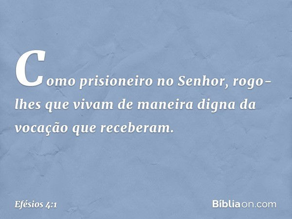 Como prisioneiro no Senhor, rogo-lhes que vivam de maneira digna da vocação que receberam. -- Efésios 4:1