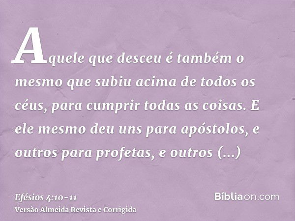 Aquele que desceu é também o mesmo que subiu acima de todos os céus, para cumprir todas as coisas.E ele mesmo deu uns para apóstolos, e outros para profetas, e 