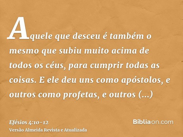 Aquele que desceu é também o mesmo que subiu muito acima de todos os céus, para cumprir todas as coisas.E ele deu uns como apóstolos, e outros como profetas, e 