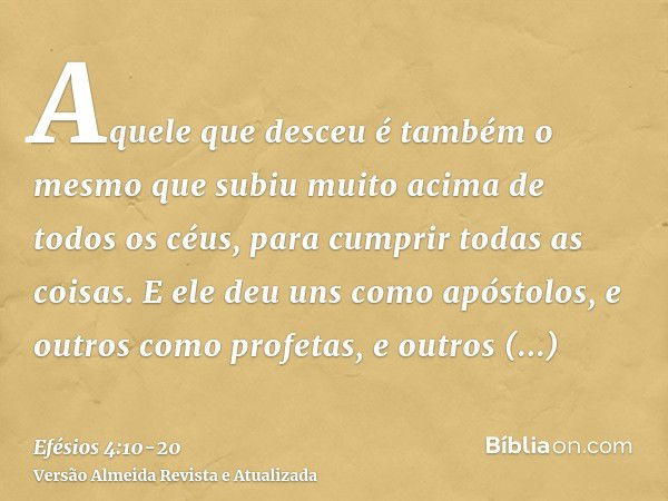 Aquele que desceu é também o mesmo que subiu muito acima de todos os céus, para cumprir todas as coisas.E ele deu uns como apóstolos, e outros como profetas, e 