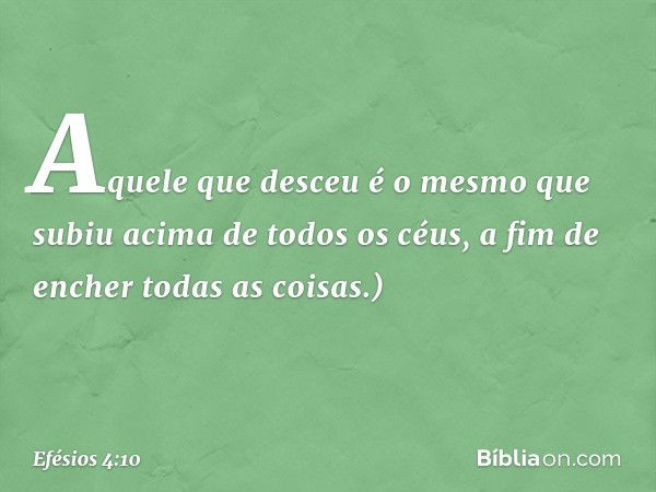 Aquele que desceu é o mesmo que subiu acima de todos os céus, a fim de encher todas as coisas.) -- Efésios 4:10