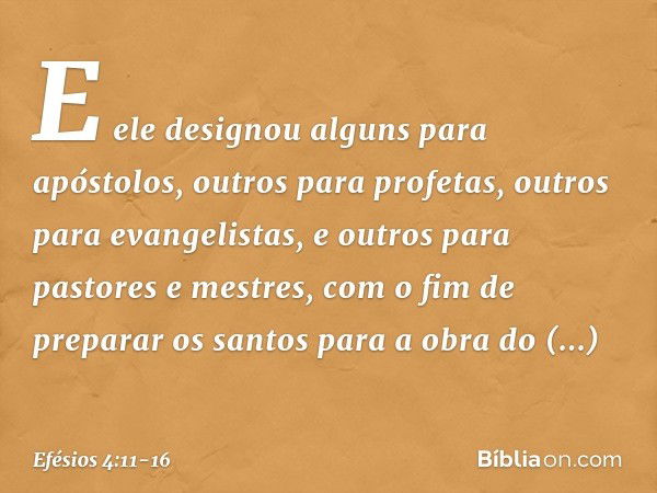 E ele designou alguns para apóstolos, outros para profetas, outros para evangelistas, e outros para pastores e mestres, com o fim de preparar os santos para a o