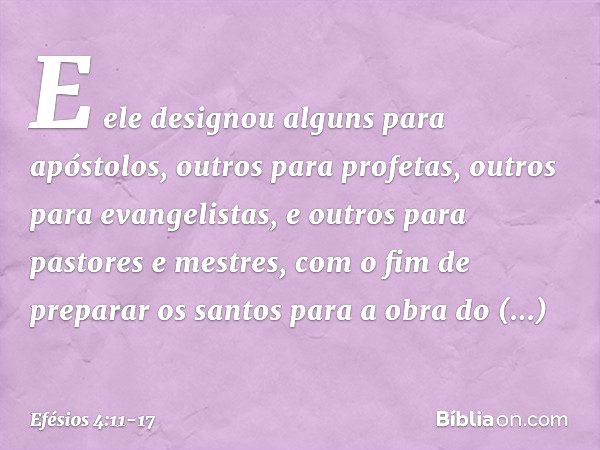 E ele designou alguns para apóstolos, outros para profetas, outros para evangelistas, e outros para pastores e mestres, com o fim de preparar os santos para a o