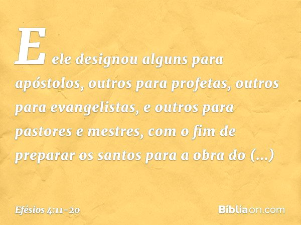 E ele designou alguns para apóstolos, outros para profetas, outros para evangelistas, e outros para pastores e mestres, com o fim de preparar os santos para a o