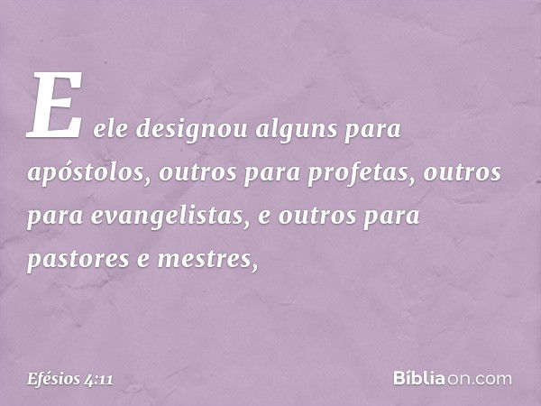 E ele designou alguns para apóstolos, outros para profetas, outros para evangelistas, e outros para pastores e mestres, -- Efésios 4:11