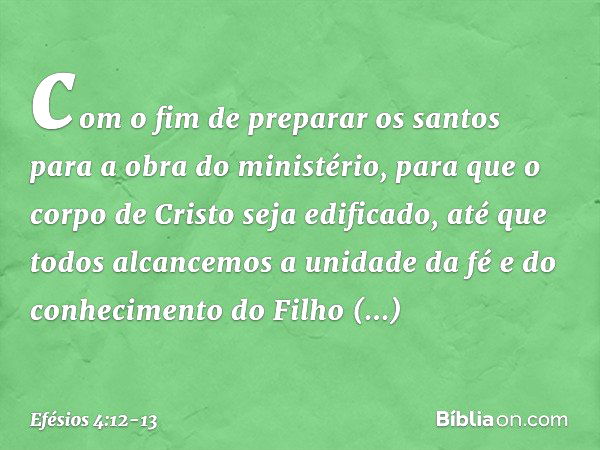 com o fim de preparar os santos para a obra do ministério, para que o corpo de Cristo seja edificado, até que todos alcancemos a unidade da fé e do conhecimento