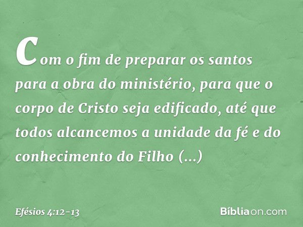 com o fim de preparar os santos para a obra do ministério, para que o corpo de Cristo seja edificado, até que todos alcancemos a unidade da fé e do conhecimento