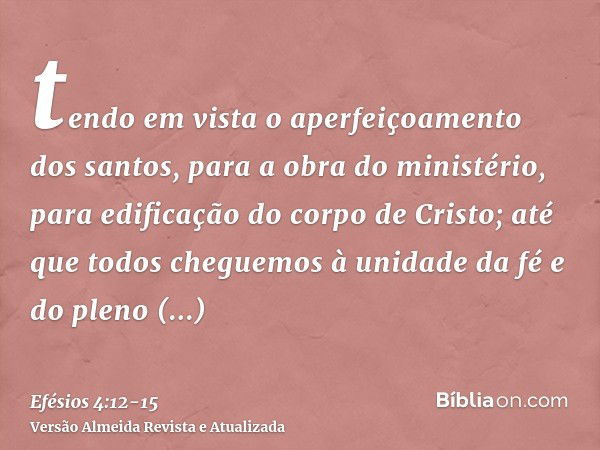 tendo em vista o aperfeiçoamento dos santos, para a obra do ministério, para edificação do corpo de Cristo;até que todos cheguemos à unidade da fé e do pleno co