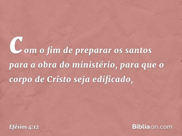 com o fim de preparar os santos para a obra do ministério, para que o corpo de Cristo seja edificado, -- Efésios 4:12