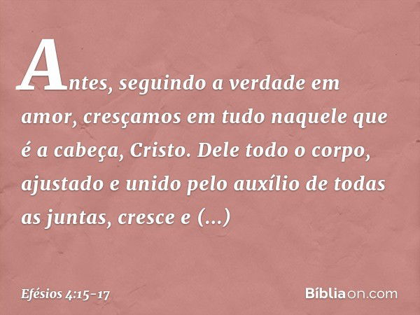 Antes, seguindo a verdade em amor, cresçamos em tudo naquele que é a cabeça, Cristo. Dele todo o corpo, ajustado e unido pelo auxílio de todas as juntas, cresce