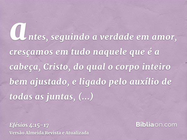 antes, seguindo a verdade em amor, cresçamos em tudo naquele que é a cabeça, Cristo,do qual o corpo inteiro bem ajustado, e ligado pelo auxílio de todas as junt