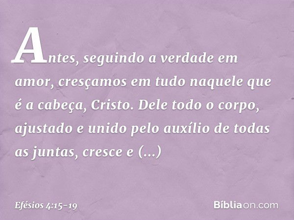 Antes, seguindo a verdade em amor, cresçamos em tudo naquele que é a cabeça, Cristo. Dele todo o corpo, ajustado e unido pelo auxílio de todas as juntas, cresce