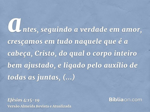 antes, seguindo a verdade em amor, cresçamos em tudo naquele que é a cabeça, Cristo,do qual o corpo inteiro bem ajustado, e ligado pelo auxílio de todas as junt