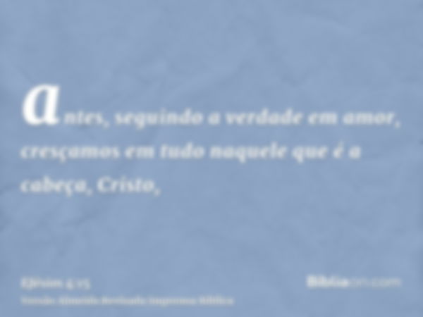 antes, seguindo a verdade em amor, cresçamos em tudo naquele que é a cabeça, Cristo,