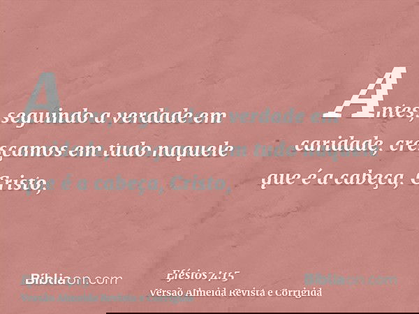 Antes, seguindo a verdade em caridade, cresçamos em tudo naquele que é a cabeça, Cristo,