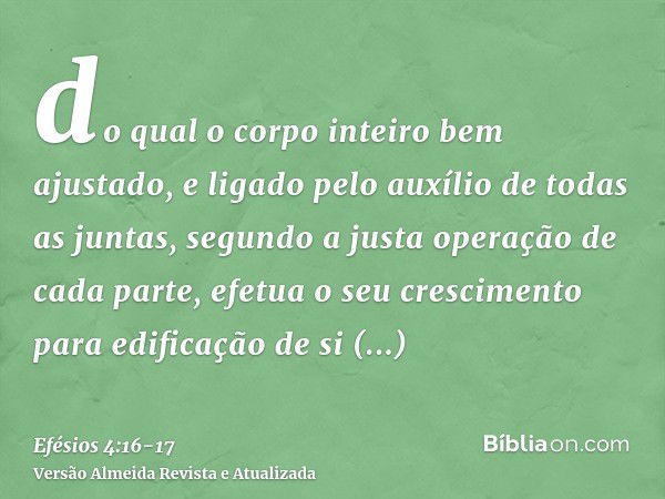 do qual o corpo inteiro bem ajustado, e ligado pelo auxílio de todas as juntas, segundo a justa operação de cada parte, efetua o seu crescimento para edificação