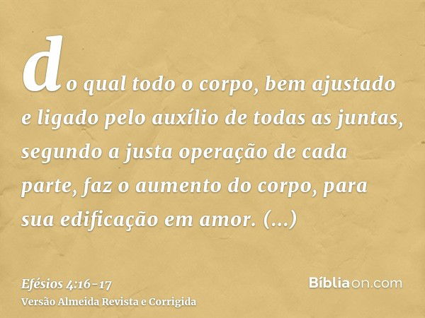 do qual todo o corpo, bem ajustado e ligado pelo auxílio de todas as juntas, segundo a justa operação de cada parte, faz o aumento do corpo, para sua edificação