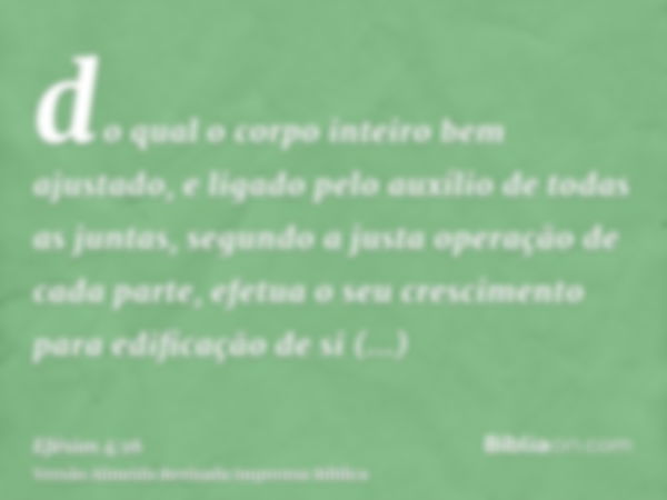 do qual o corpo inteiro bem ajustado, e ligado pelo auxílio de todas as juntas, segundo a justa operação de cada parte, efetua o seu crescimento para edificação