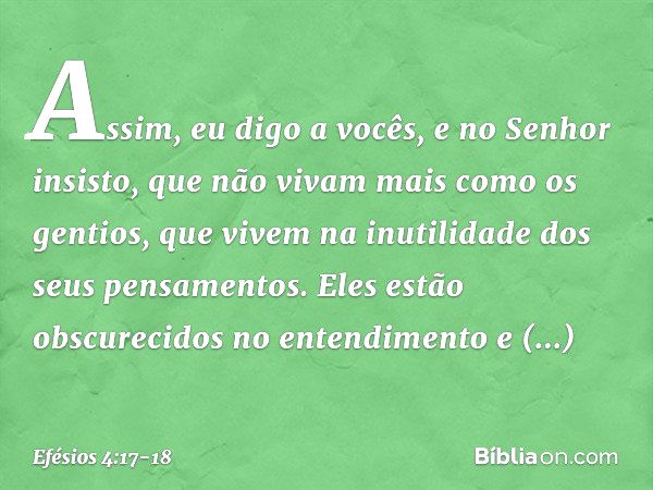 Assim, eu digo a vocês, e no Senhor insisto, que não vivam mais como os gentios, que vivem na inutilidade dos seus pensamentos. Eles estão obscurecidos no enten