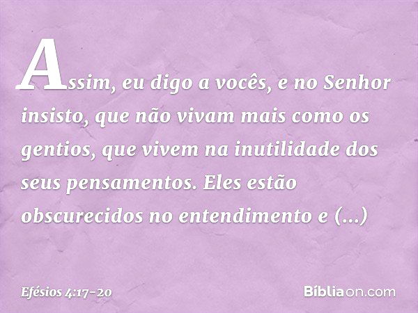 Assim, eu digo a vocês, e no Senhor insisto, que não vivam mais como os gentios, que vivem na inutilidade dos seus pensamentos. Eles estão obscurecidos no enten