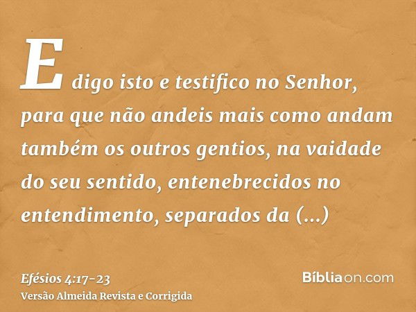 E digo isto e testifico no Senhor, para que não andeis mais como andam também os outros gentios, na vaidade do seu sentido,entenebrecidos no entendimento, separ