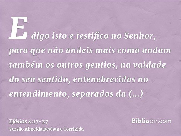 E digo isto e testifico no Senhor, para que não andeis mais como andam também os outros gentios, na vaidade do seu sentido,entenebrecidos no entendimento, separ