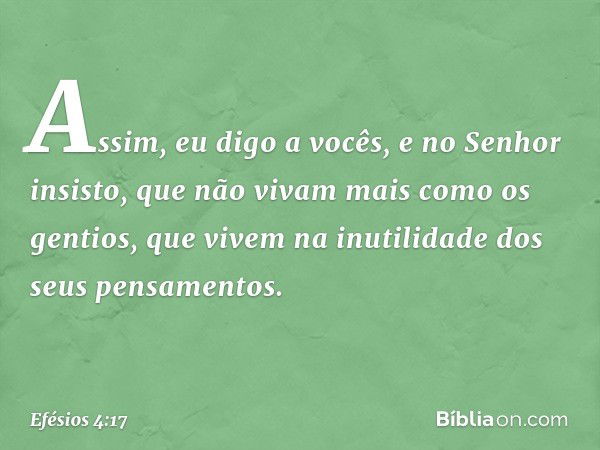 Assim, eu digo a vocês, e no Senhor insisto, que não vivam mais como os gentios, que vivem na inutilidade dos seus pensamentos. -- Efésios 4:17