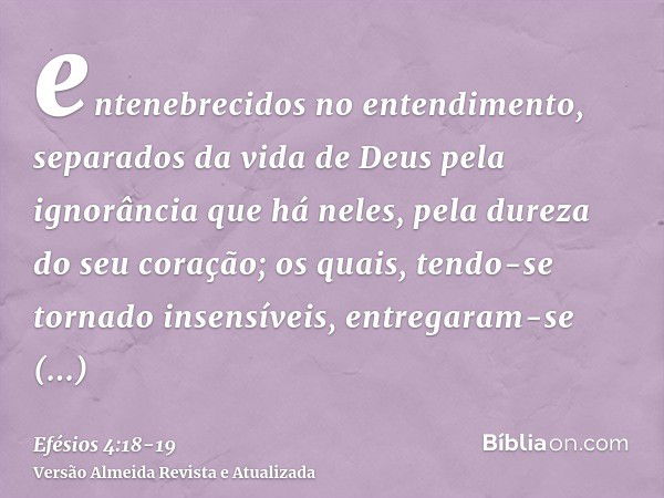 entenebrecidos no entendimento, separados da vida de Deus pela ignorância que há neles, pela dureza do seu coração;os quais, tendo-se tornado insensíveis, entre