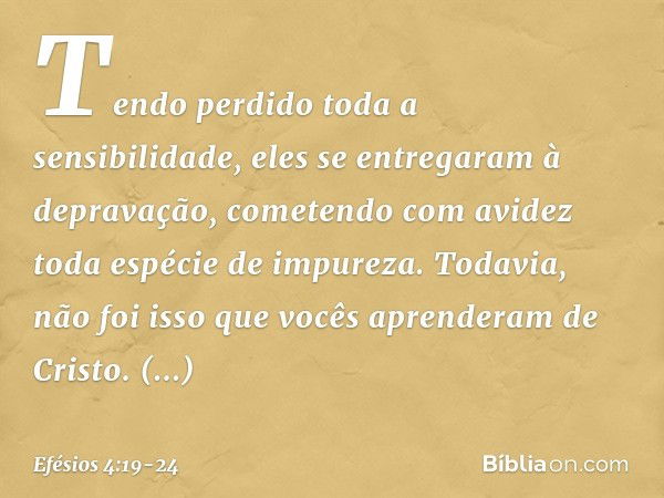 Tendo perdido toda a sensibilidade, eles se entregaram à depravação, cometendo com avidez toda espécie de impureza. Todavia, não foi isso que vocês aprenderam d