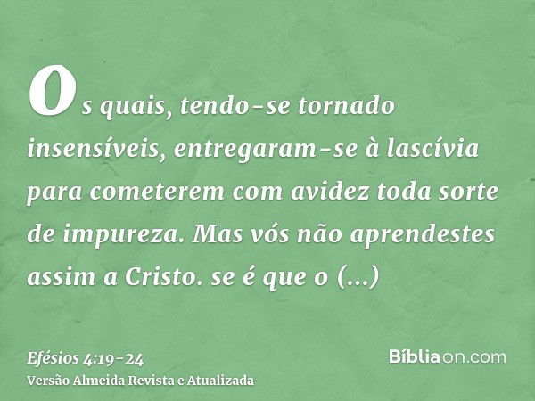 os quais, tendo-se tornado insensíveis, entregaram-se à lascívia para cometerem com avidez toda sorte de impureza.Mas vós não aprendestes assim a Cristo.se é qu