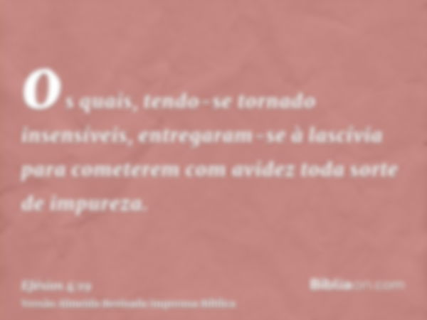 os quais, tendo-se tornado insensíveis, entregaram-se à lascívia para cometerem com avidez toda sorte de impureza.